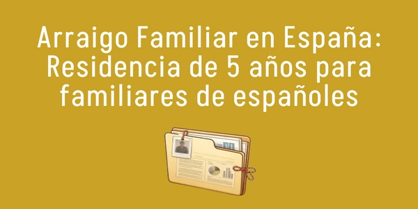 Arraigo Familiar en España: Residencia de 5 años para familiares de españoles