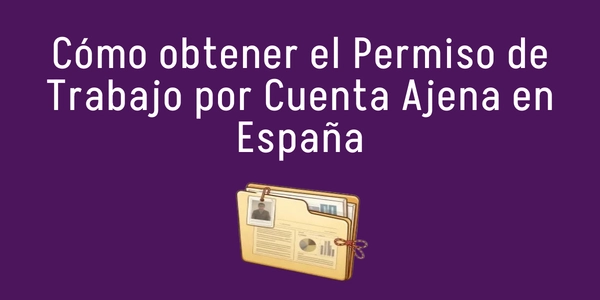 Cómo obtener el Permiso de Trabajo por Cuenta Ajena en España 2026